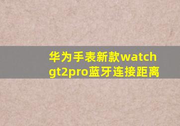 华为手表新款watch gt2pro蓝牙连接距离